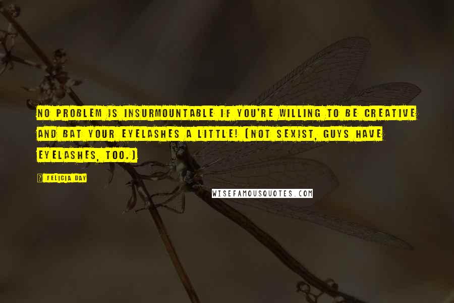 Felicia Day quotes: No problem is insurmountable if you're willing to be creative and bat your eyelashes a little! (Not sexist, guys have eyelashes, too.)