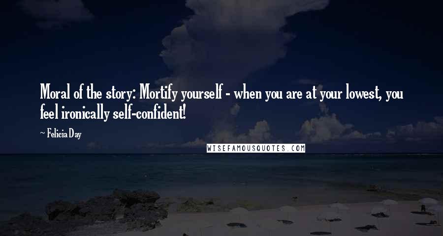 Felicia Day quotes: Moral of the story: Mortify yourself - when you are at your lowest, you feel ironically self-confident! Felicia Day quotes: Moral of the story: Mortify yourself - when you are at your lowest, you feel ironically self-confident!