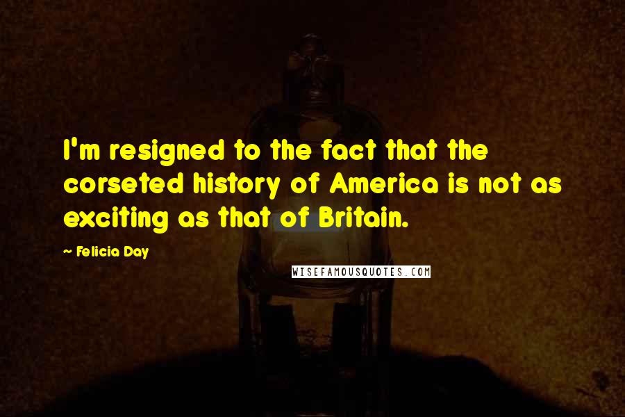 Felicia Day quotes: I'm resigned to the fact that the corseted history of America is not as exciting as that of Britain.