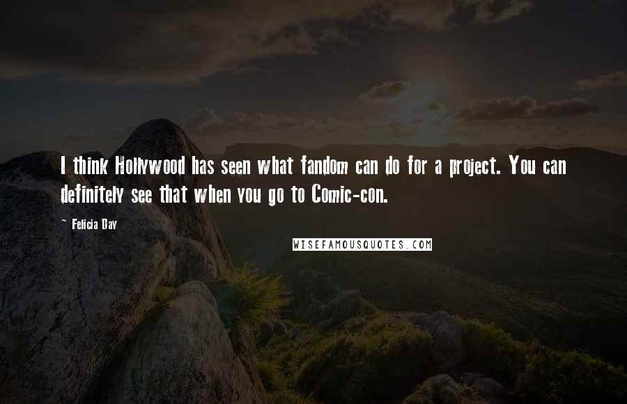 Felicia Day quotes: I think Hollywood has seen what fandom can do for a project. You can definitely see that when you go to Comic-con.