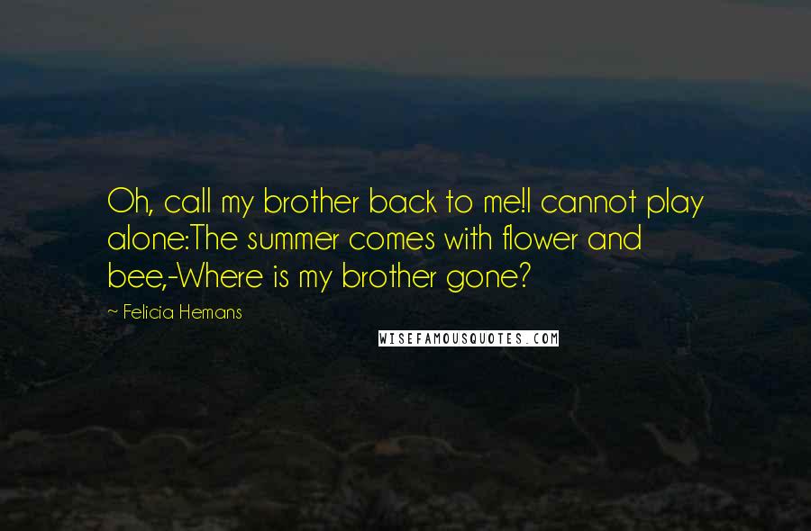 Felicia Hemans quotes: Oh, call my brother back to me!I cannot play alone:The summer comes with flower and bee,-Where is my brother gone?