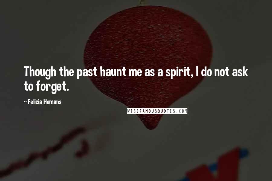 Felicia Hemans quotes: Though the past haunt me as a spirit, I do not ask to forget.