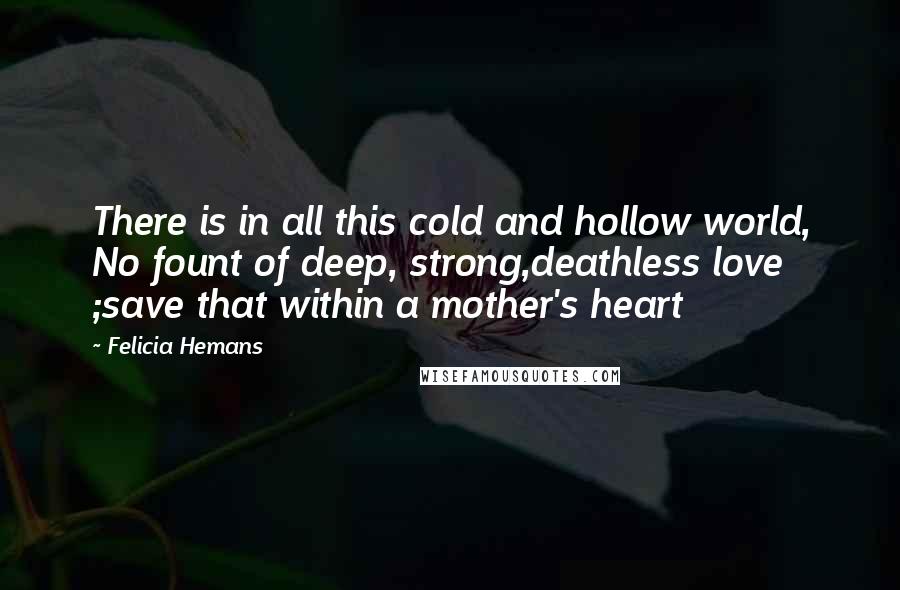 Felicia Hemans quotes: There is in all this cold and hollow world, No fount of deep, strong,deathless love ;save that within a mother's heart