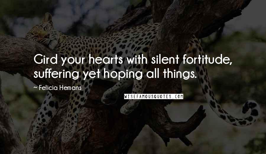 Felicia Hemans quotes: Gird your hearts with silent fortitude, suffering yet hoping all things.