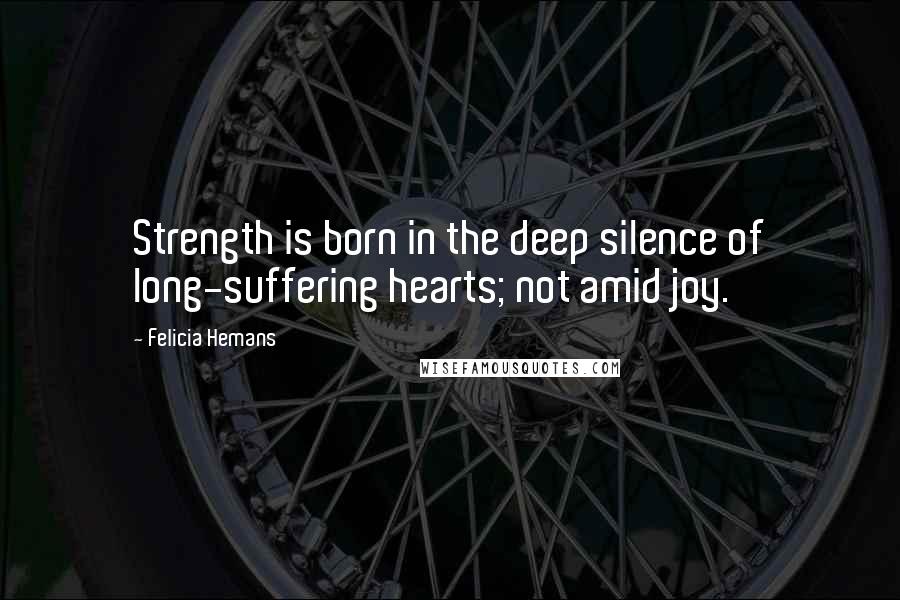Felicia Hemans quotes: Strength is born in the deep silence of long-suffering hearts; not amid joy.