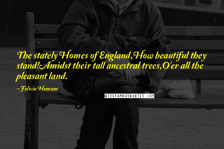Felicia Hemans quotes: The stately Homes of England,How beautiful they stand!Amidst their tall ancestral trees,O'er all the pleasant land.