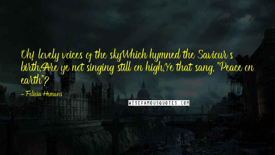 Felicia Hemans quotes: Oh! lovely voices of the skyWhich hymned the Saviour's birth,Are ye not singing still on high,Ye that sang, "Peace on earth"?