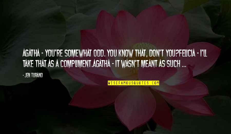 Felicia Quotes By Jen Turano: Agatha - You're somewhat odd. You know that,