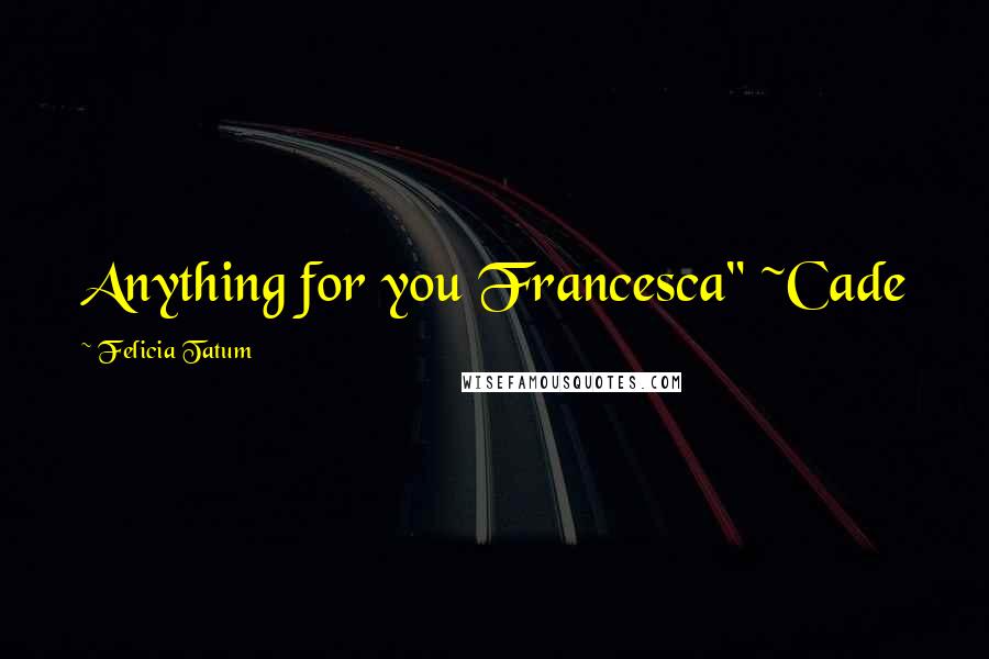 Felicia Tatum quotes: Anything for you Francesca" ~Cade