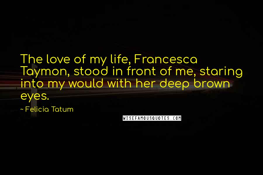 Felicia Tatum quotes: The love of my life, Francesca Taymon, stood in front of me, staring into my would with her deep brown eyes.