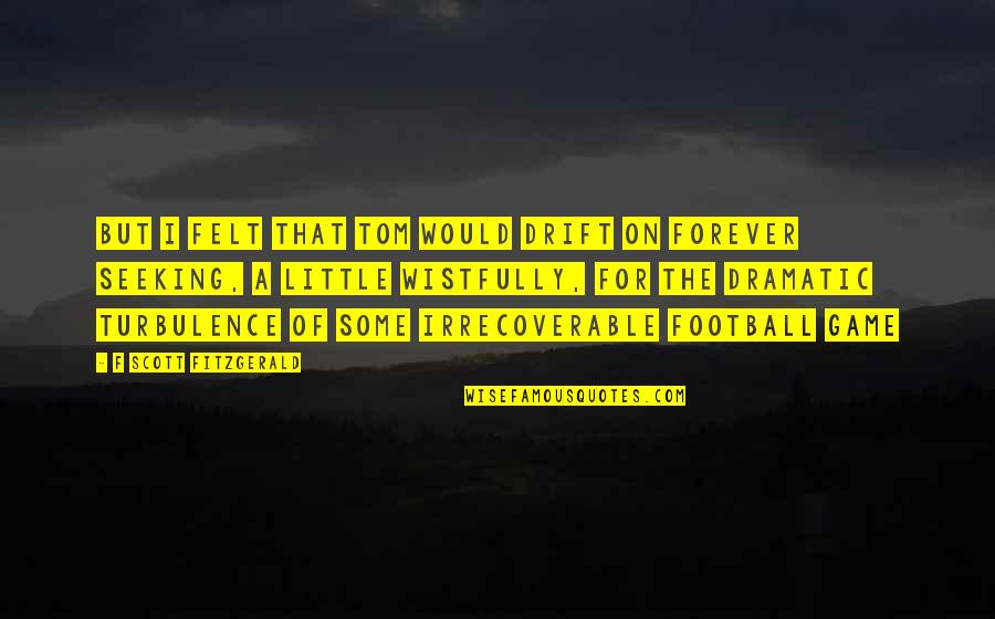 Felicisimo Khu Quotes By F Scott Fitzgerald: But I felt that Tom would drift on Felicisimo Khu Quotes By F Scott Fitzgerald: But I felt that Tom would drift on