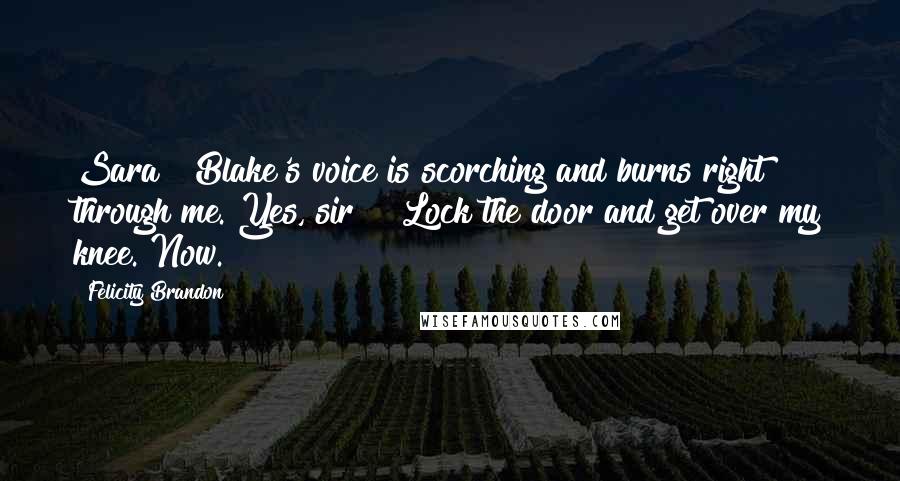 Felicity Brandon quotes: Sara?" Blake's voice is scorching and burns right through me."Yes, sir?" "Lock the door and get over my knee. Now.