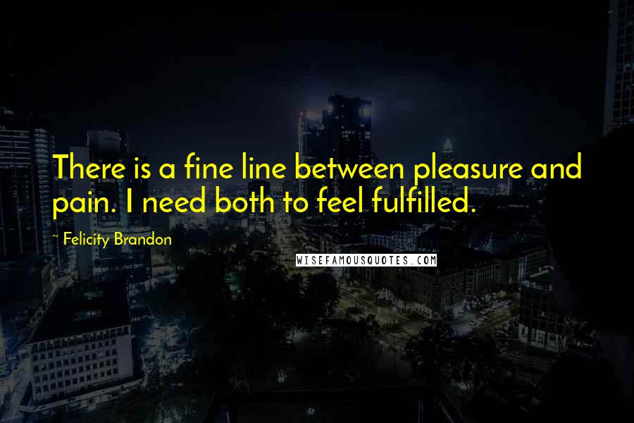 Felicity Brandon quotes: There is a fine line between pleasure and pain. I need both to feel fulfilled.