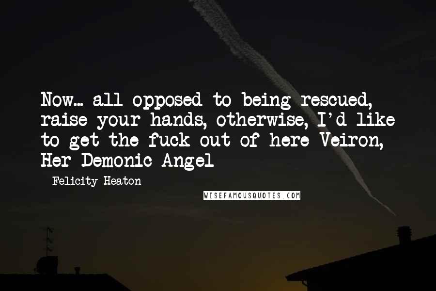 Felicity Heaton quotes: Now... all opposed to being rescued, raise your hands, otherwise, I'd like to get the fuck out of here~Veiron, Her Demonic Angel ~