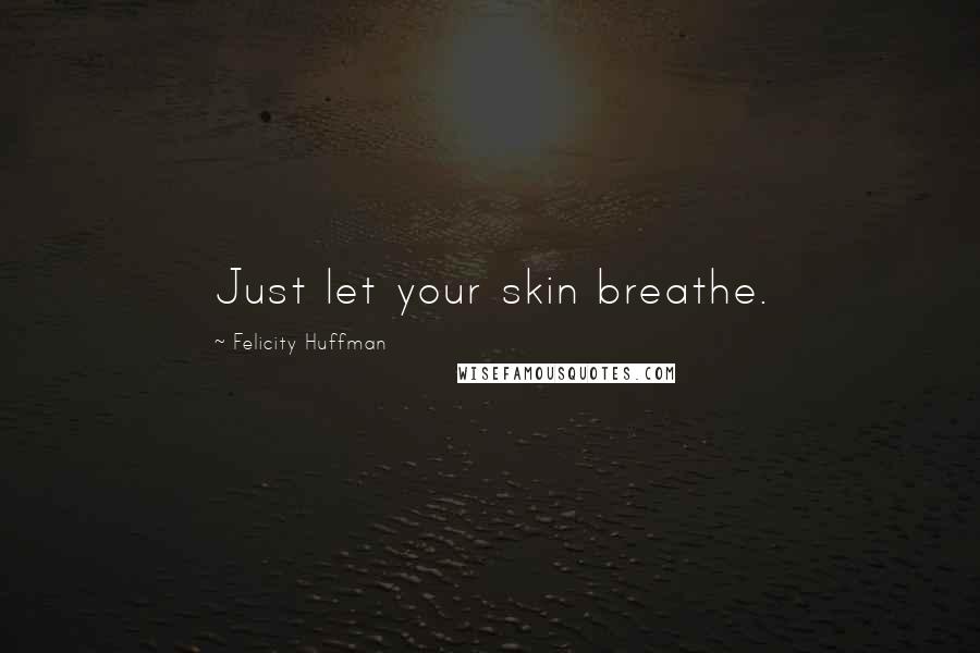 Felicity Huffman quotes: Just let your skin breathe.