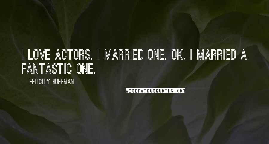 Felicity Huffman quotes: I love actors. I married one. OK, I married a fantastic one.