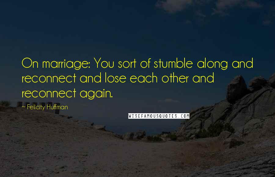 Felicity Huffman quotes: On marriage: You sort of stumble along and reconnect and lose each other and reconnect again.