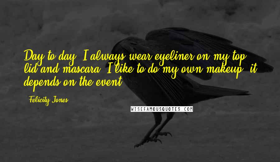 Felicity Jones quotes: Day to day, I always wear eyeliner on my top lid and mascara. I like to do my own makeup, it depends on the event.