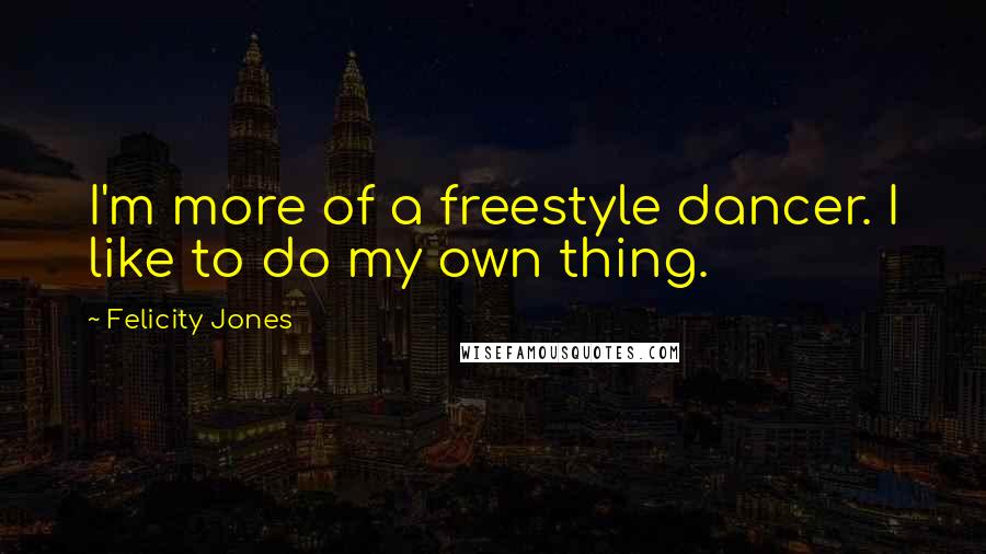 Felicity Jones quotes: I'm more of a freestyle dancer. I like to do my own thing.