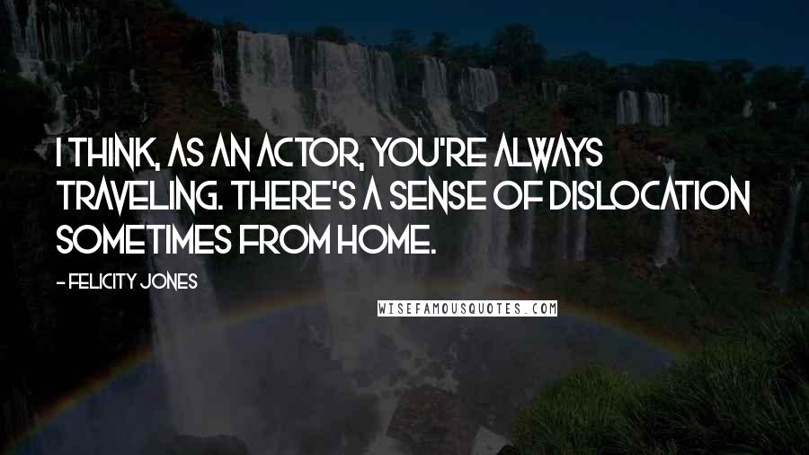 Felicity Jones quotes: I think, as an actor, you're always traveling. There's a sense of dislocation sometimes from home.