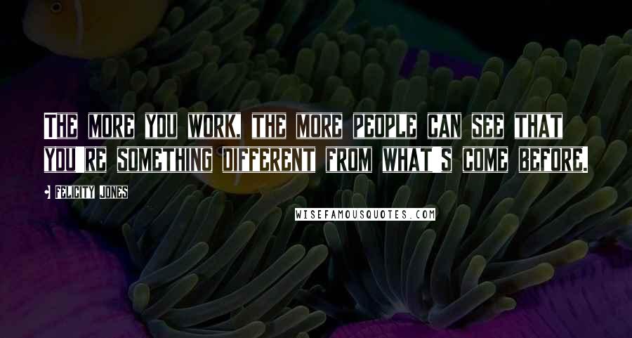 Felicity Jones quotes: The more you work, the more people can see that you're something different from what's come before.