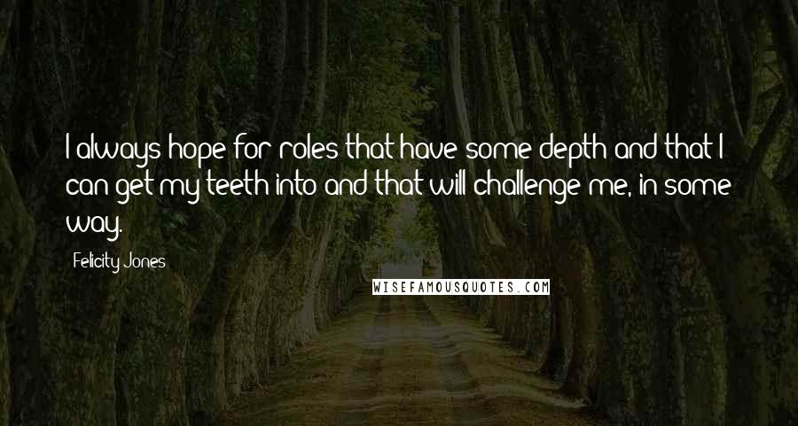 Felicity Jones quotes: I always hope for roles that have some depth and that I can get my teeth into and that will challenge me, in some way.