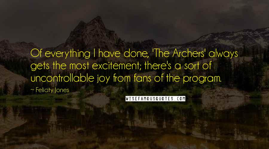 Felicity Jones quotes: Of everything I have done, 'The Archers' always gets the most excitement; there's a sort of uncontrollable joy from fans of the program.