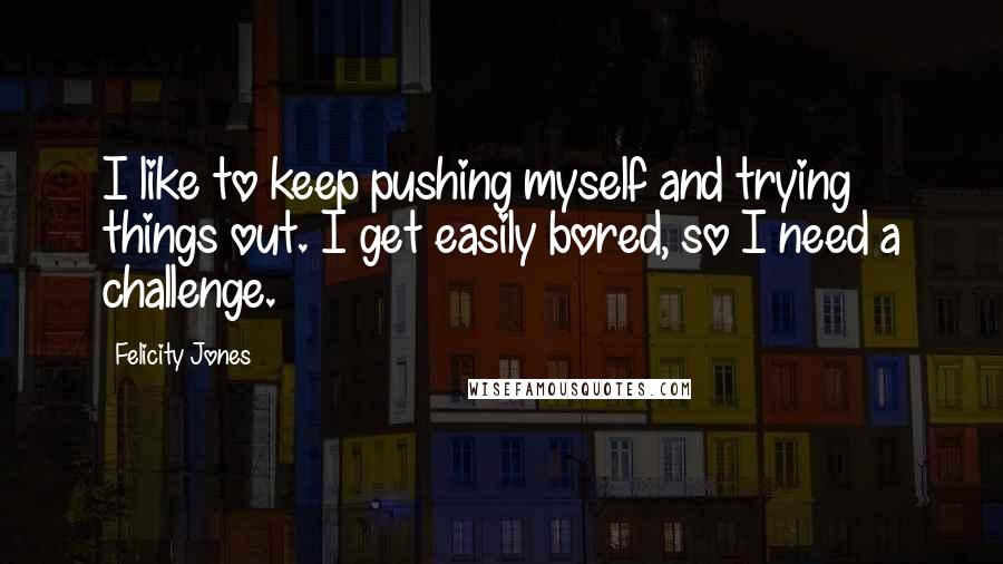 Felicity Jones quotes: I like to keep pushing myself and trying things out. I get easily bored, so I need a challenge.