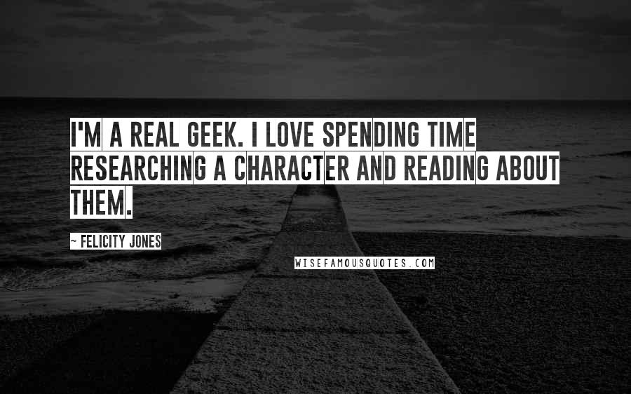 Felicity Jones quotes: I'm a real geek. I love spending time researching a character and reading about them.