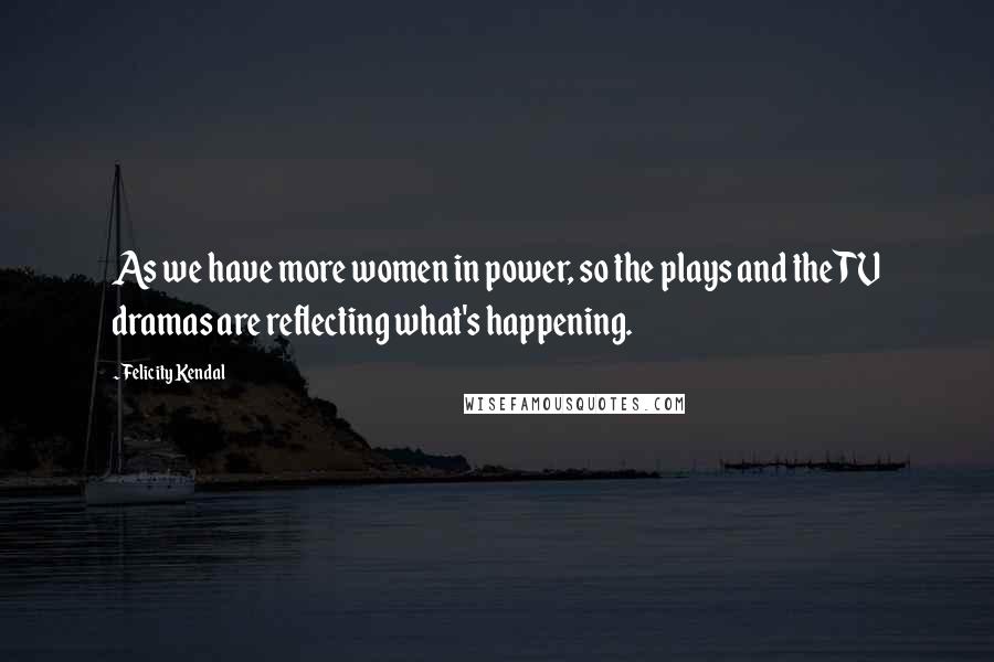 Felicity Kendal quotes: As we have more women in power, so the plays and the TV dramas are reflecting what's happening.