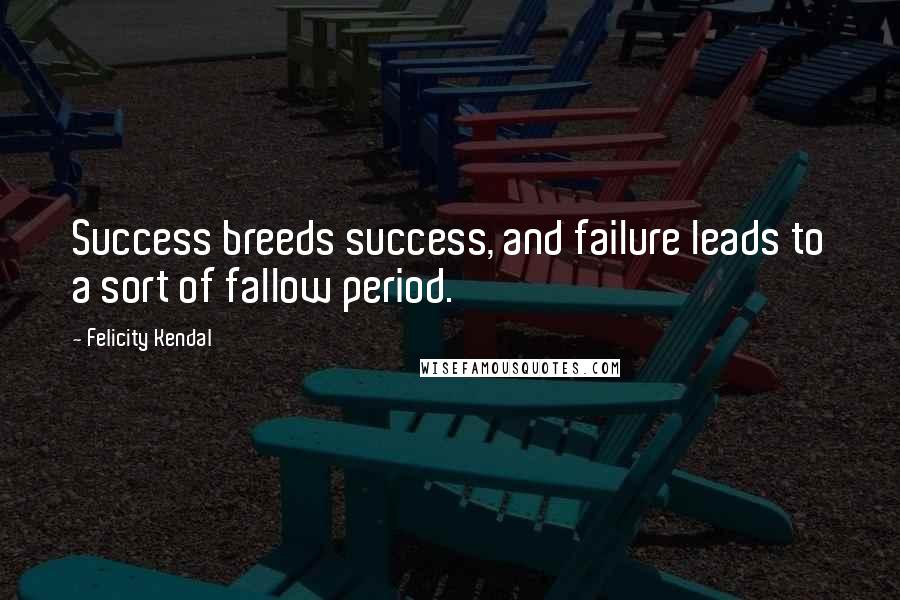 Felicity Kendal quotes: Success breeds success, and failure leads to a sort of fallow period.