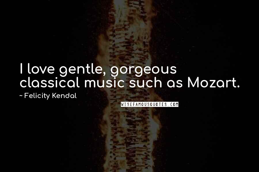 Felicity Kendal quotes: I love gentle, gorgeous classical music such as Mozart.