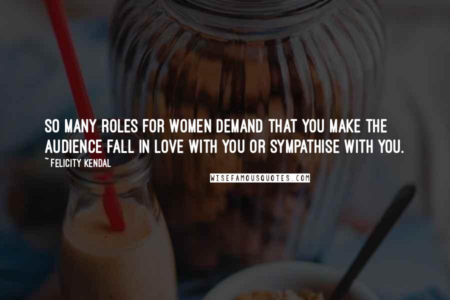 Felicity Kendal quotes: So many roles for women demand that you make the audience fall in love with you or sympathise with you. Felicity Kendal quotes: So many roles for women demand that you make the audience fall in love with you or sympathise with you.