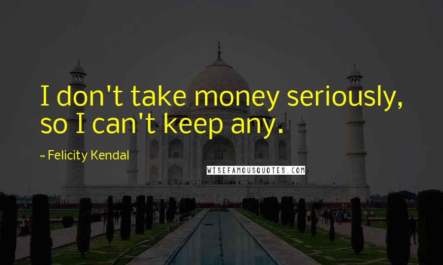 Felicity Kendal quotes: I don't take money seriously, so I can't keep any.