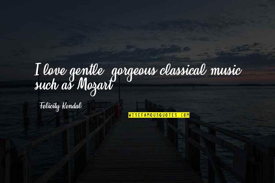 Felicity Kendal Quotes By Felicity Kendal: I love gentle, gorgeous classical music such as