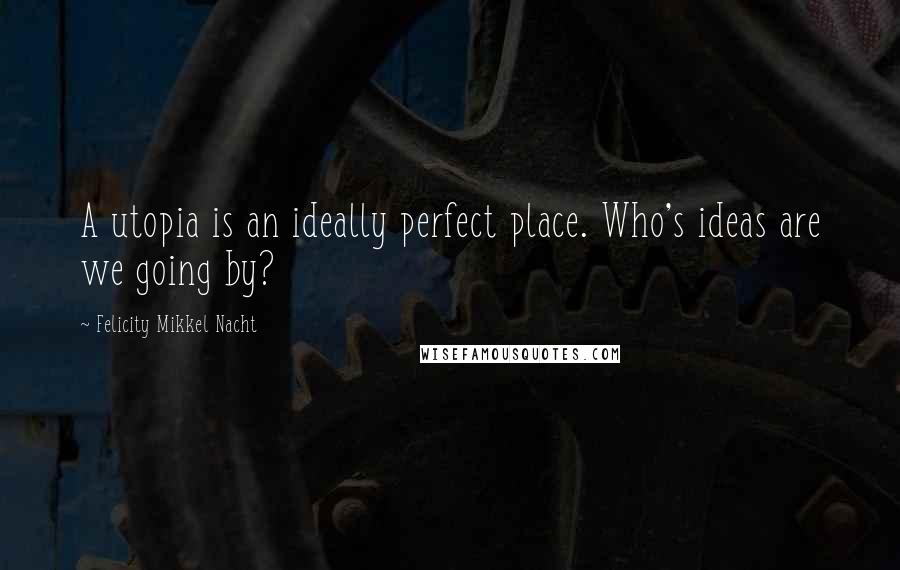 Felicity Mikkel Nacht quotes: A utopia is an ideally perfect place. Who's ideas are we going by?