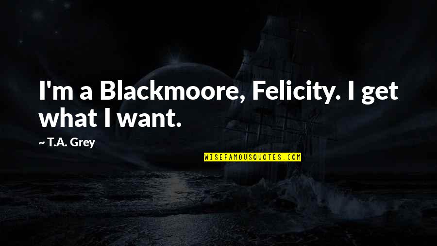 Felicity Quotes By T.A. Grey: I'm a Blackmoore, Felicity. I get what I
