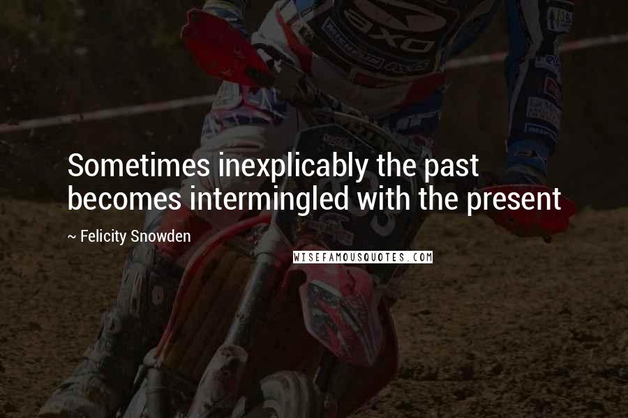 Felicity Snowden quotes: Sometimes inexplicably the past becomes intermingled with the present