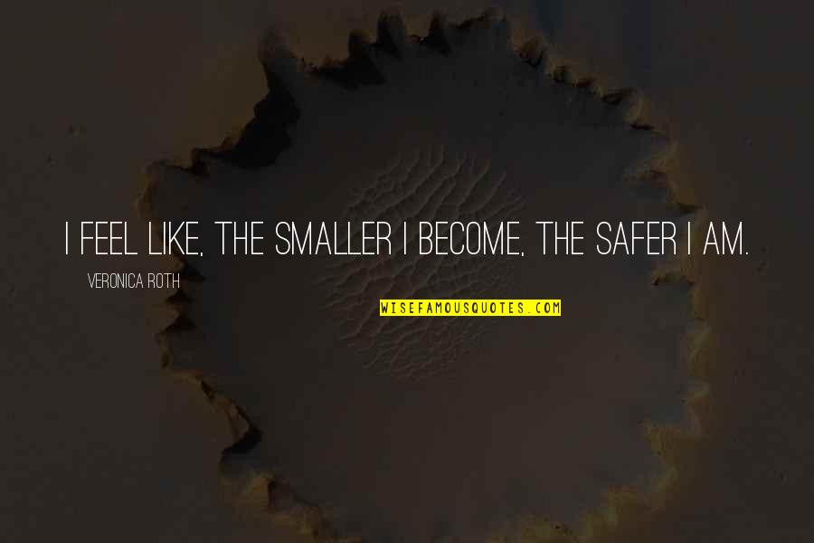 Felicitys Boyfriend Quotes By Veronica Roth: I feel like, the smaller I become, the Felicitys Boyfriend Quotes By Veronica Roth: I feel like, the smaller I become, the