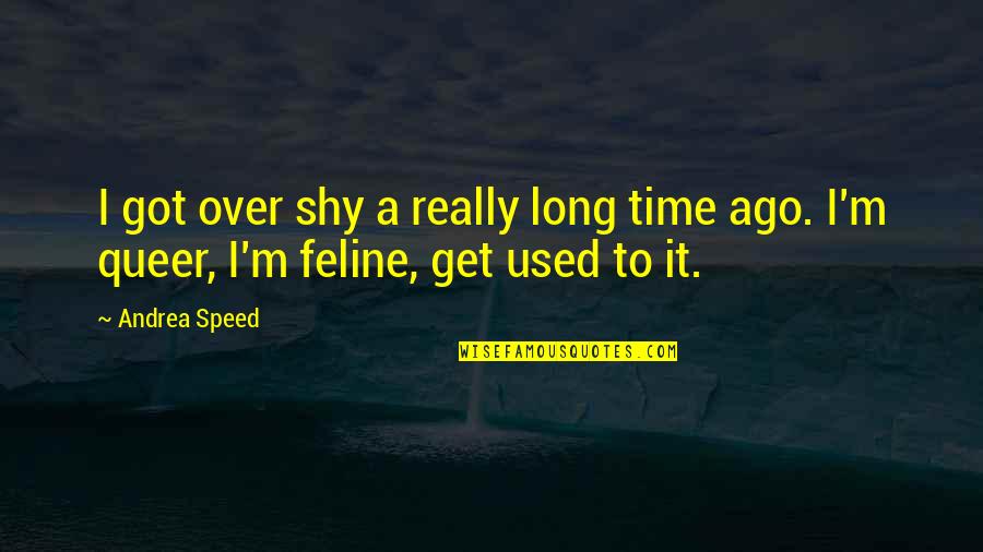Feline Quotes By Andrea Speed: I got over shy a really long time