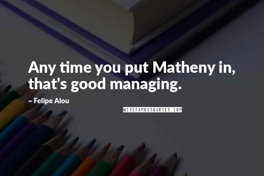Felipe Alou quotes: Any time you put Matheny in, that's good managing.