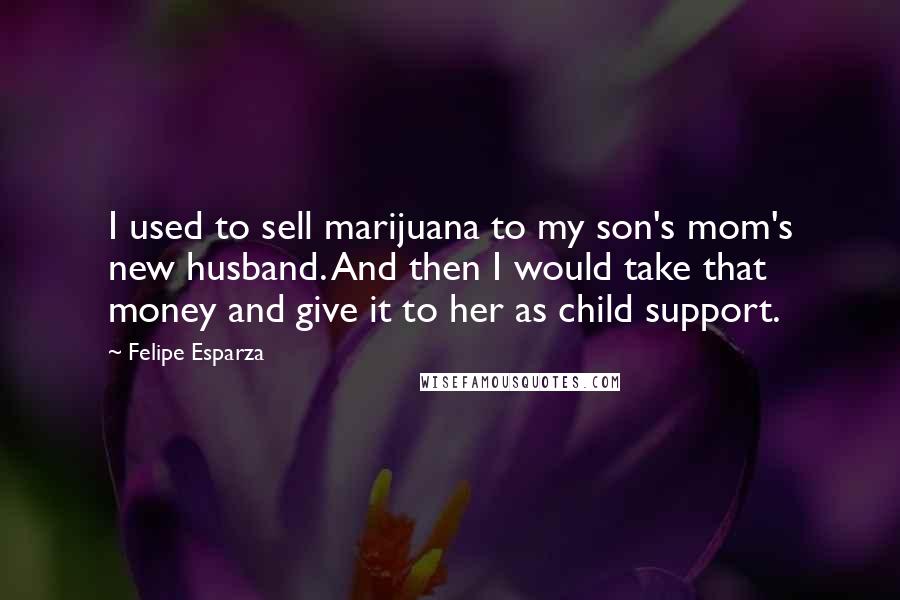 Felipe Esparza quotes: I used to sell marijuana to my son's mom's new husband. And then I would take that money and give it to her as child support.