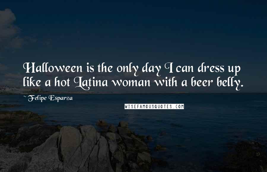 Felipe Esparza quotes: Halloween is the only day I can dress up like a hot Latina woman with a beer belly.