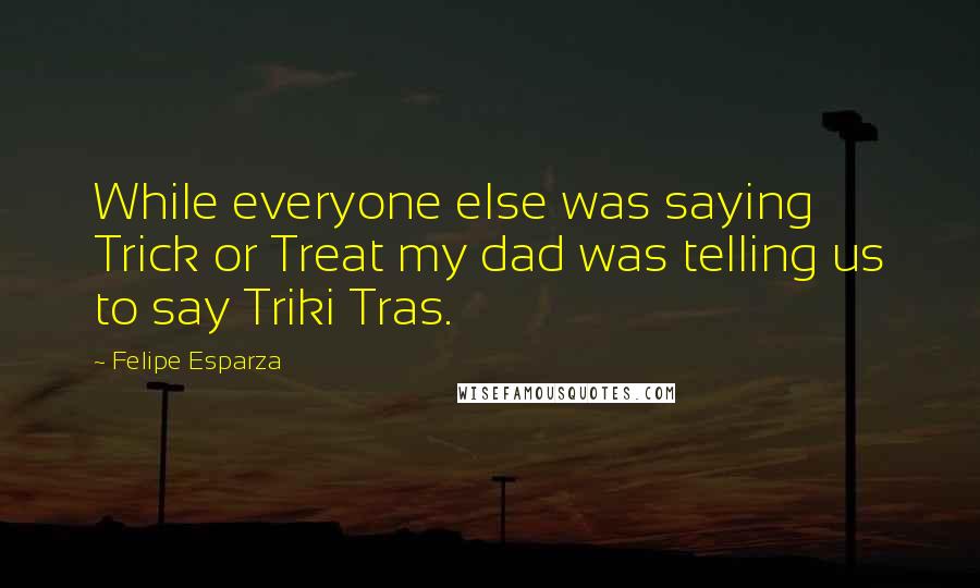 Felipe Esparza quotes: While everyone else was saying Trick or Treat my dad was telling us to say Triki Tras.