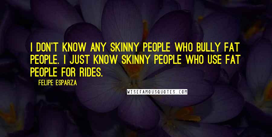 Felipe Esparza quotes: I don't know any skinny people who bully fat people. I just know skinny people who use fat people for rides.