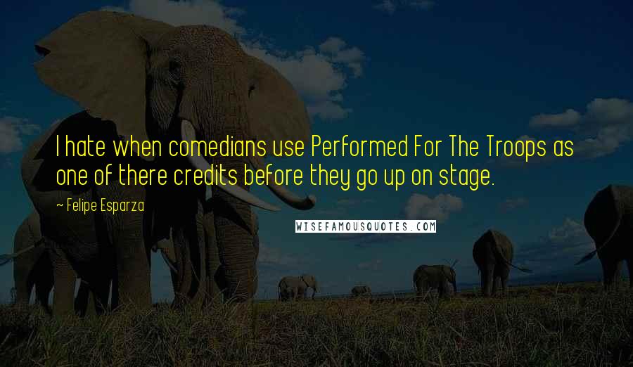 Felipe Esparza quotes: I hate when comedians use Performed For The Troops as one of there credits before they go up on stage.