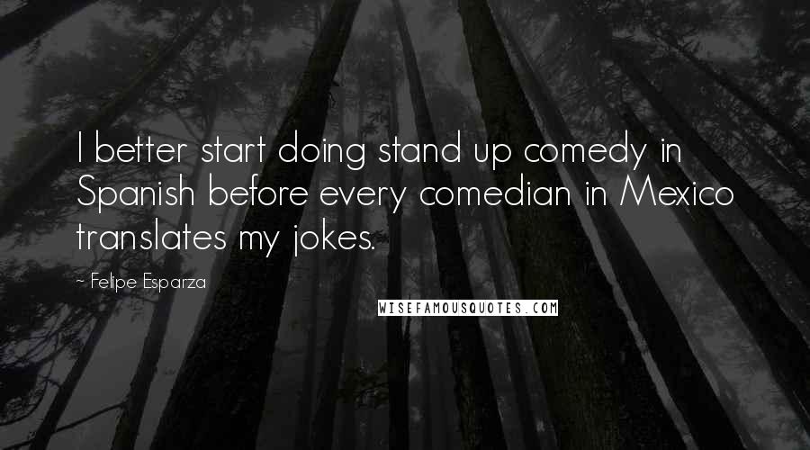 Felipe Esparza quotes: I better start doing stand up comedy in Spanish before every comedian in Mexico translates my jokes.