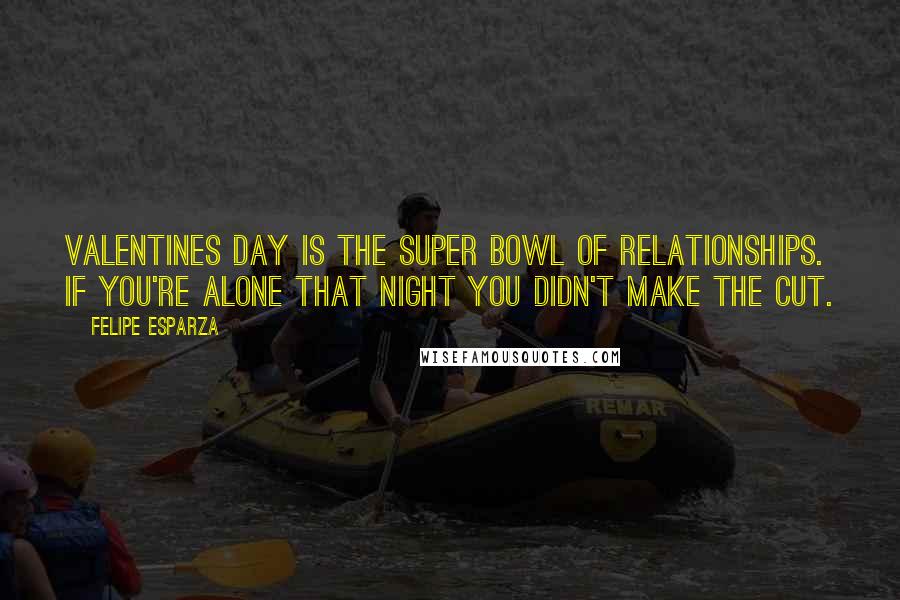 Felipe Esparza quotes: Valentines Day is the Super Bowl of relationships. If you're alone that night you didn't make the cut.