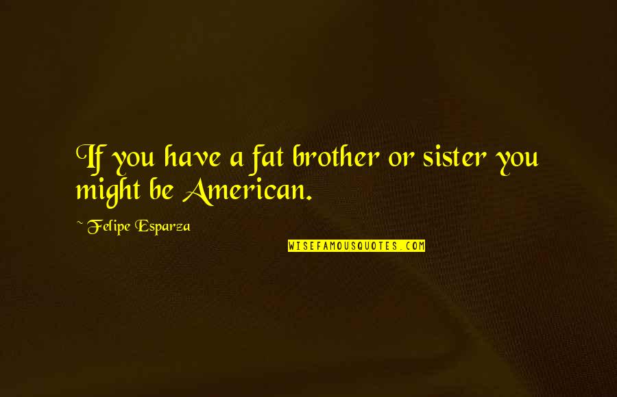 Felipe Esparza Quotes By Felipe Esparza: If you have a fat brother or sister