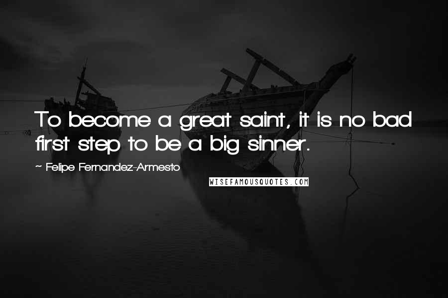 Felipe Fernandez-Armesto quotes: To become a great saint, it is no bad first step to be a big sinner.